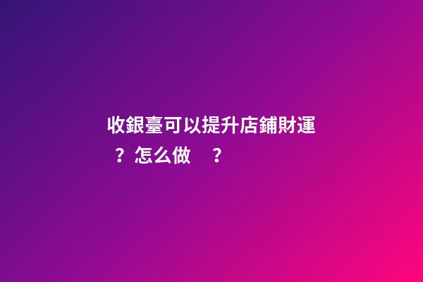 收銀臺可以提升店鋪財運？怎么做？